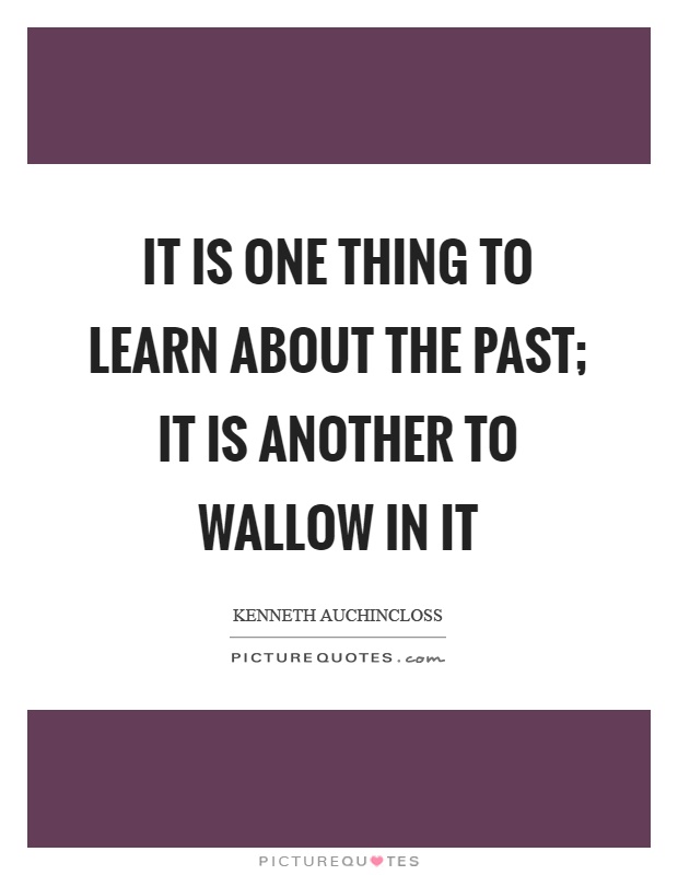 It is one thing to learn about the past; it is another to wallow in it Picture Quote #1
