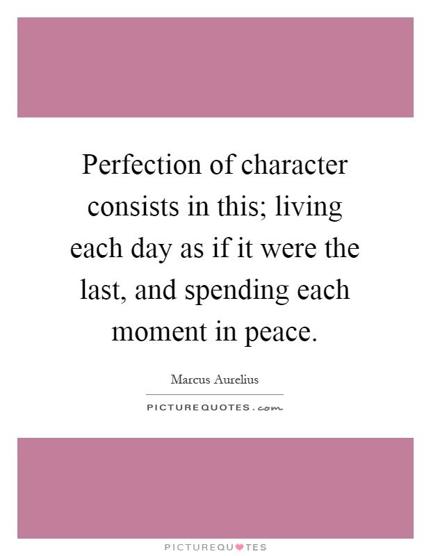 Perfection of character consists in this; living each day as if it were the last, and spending each moment in peace Picture Quote #1