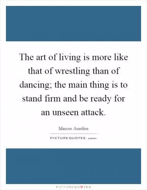 The art of living is more like that of wrestling than of dancing; the main thing is to stand firm and be ready for an unseen attack Picture Quote #1