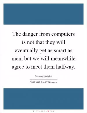 The danger from computers is not that they will eventually get as smart as men, but we will meanwhile agree to meet them halfway Picture Quote #1