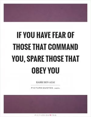 If you have fear of those that command you, spare those that obey you Picture Quote #1