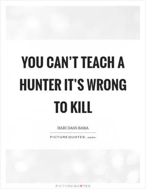 You can’t teach a hunter it’s wrong to kill Picture Quote #1