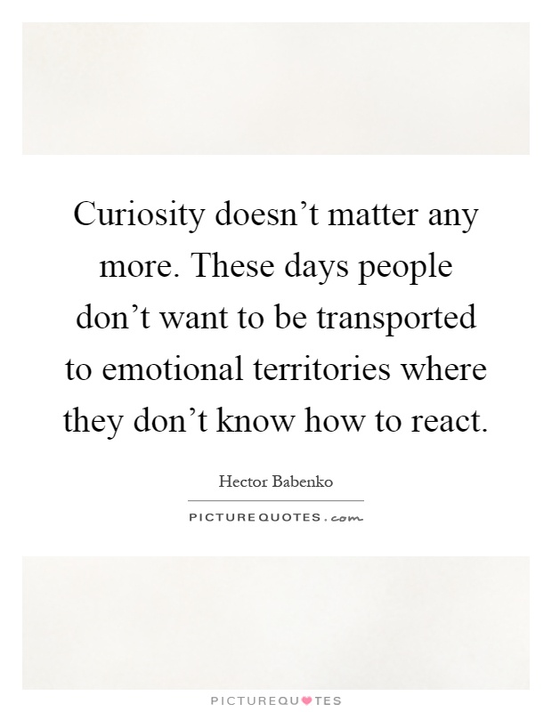 Curiosity doesn't matter any more. These days people don't want to be transported to emotional territories where they don't know how to react Picture Quote #1