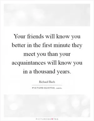 Your friends will know you better in the first minute they meet you than your acquaintances will know you in a thousand years Picture Quote #1