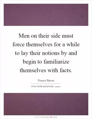 Men on their side must force themselves for a while to lay their notions by and begin to familiarize themselves with facts Picture Quote #1