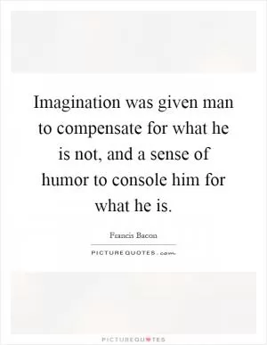 Imagination was given man to compensate for what he is not, and a sense of humor to console him for what he is Picture Quote #1