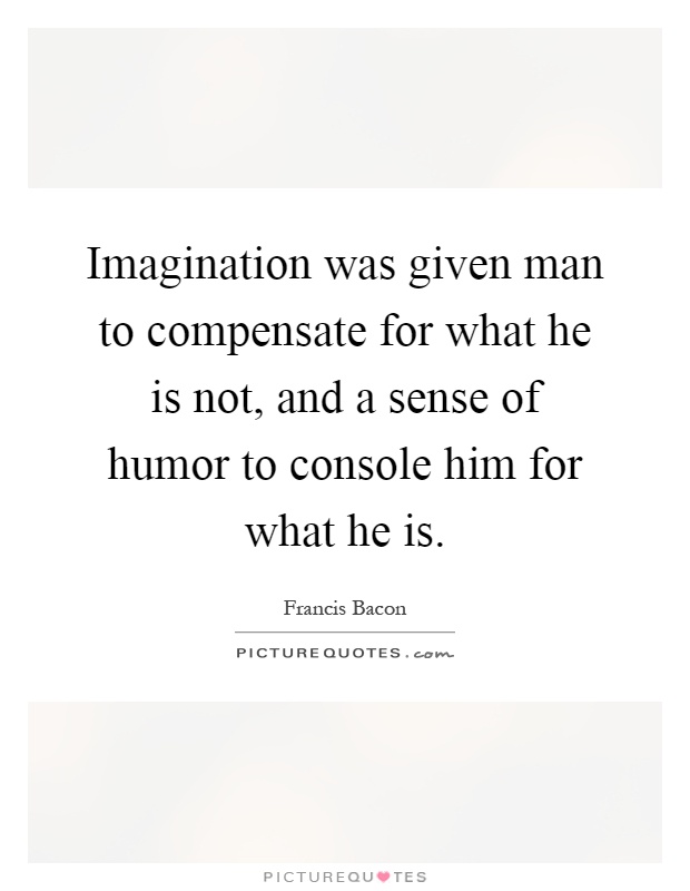 Imagination was given man to compensate for what he is not, and a sense of humor to console him for what he is Picture Quote #1