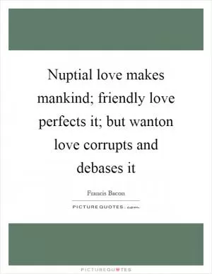 Nuptial love makes mankind; friendly love perfects it; but wanton love corrupts and debases it Picture Quote #1