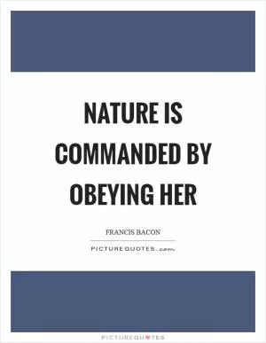 Nature is commanded by obeying her Picture Quote #1