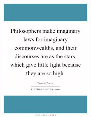 Philosophers make imaginary laws for imaginary commonwealths, and their discourses are as the stars, which give little light because they are so high Picture Quote #1