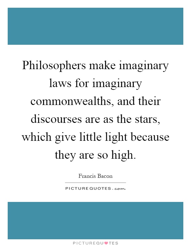 Philosophers make imaginary laws for imaginary commonwealths, and their discourses are as the stars, which give little light because they are so high Picture Quote #1