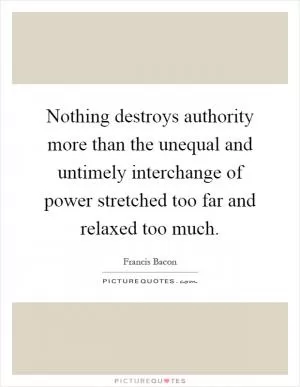Nothing destroys authority more than the unequal and untimely interchange of power stretched too far and relaxed too much Picture Quote #1