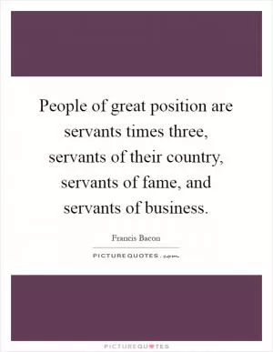 People of great position are servants times three, servants of their country, servants of fame, and servants of business Picture Quote #1
