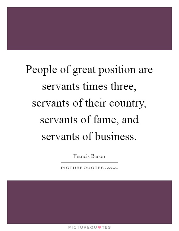 People of great position are servants times three, servants of their country, servants of fame, and servants of business Picture Quote #1