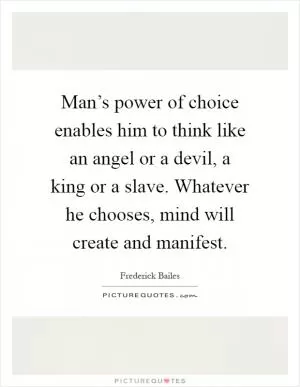 Man’s power of choice enables him to think like an angel or a devil, a king or a slave. Whatever he chooses, mind will create and manifest Picture Quote #1