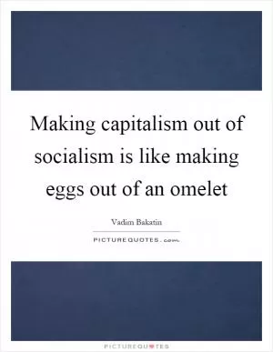 Making capitalism out of socialism is like making eggs out of an omelet Picture Quote #1