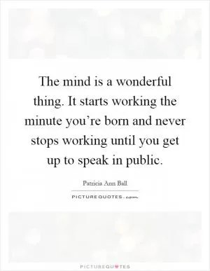 The mind is a wonderful thing. It starts working the minute you’re born and never stops working until you get up to speak in public Picture Quote #1