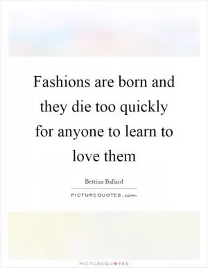 Fashions are born and they die too quickly for anyone to learn to love them Picture Quote #1