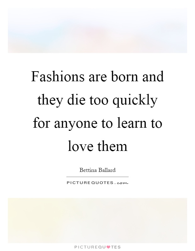 Fashions are born and they die too quickly for anyone to learn to love them Picture Quote #1