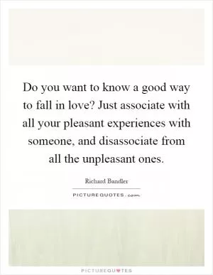 Do you want to know a good way to fall in love? Just associate with all your pleasant experiences with someone, and disassociate from all the unpleasant ones Picture Quote #1