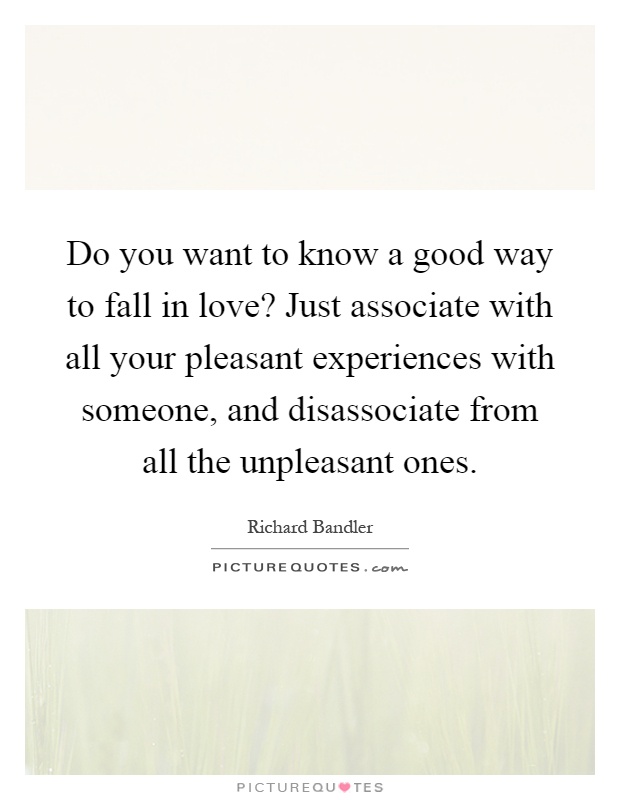 Do you want to know a good way to fall in love? Just associate with all your pleasant experiences with someone, and disassociate from all the unpleasant ones Picture Quote #1