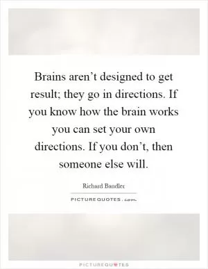 Brains aren’t designed to get result; they go in directions. If you know how the brain works you can set your own directions. If you don’t, then someone else will Picture Quote #1