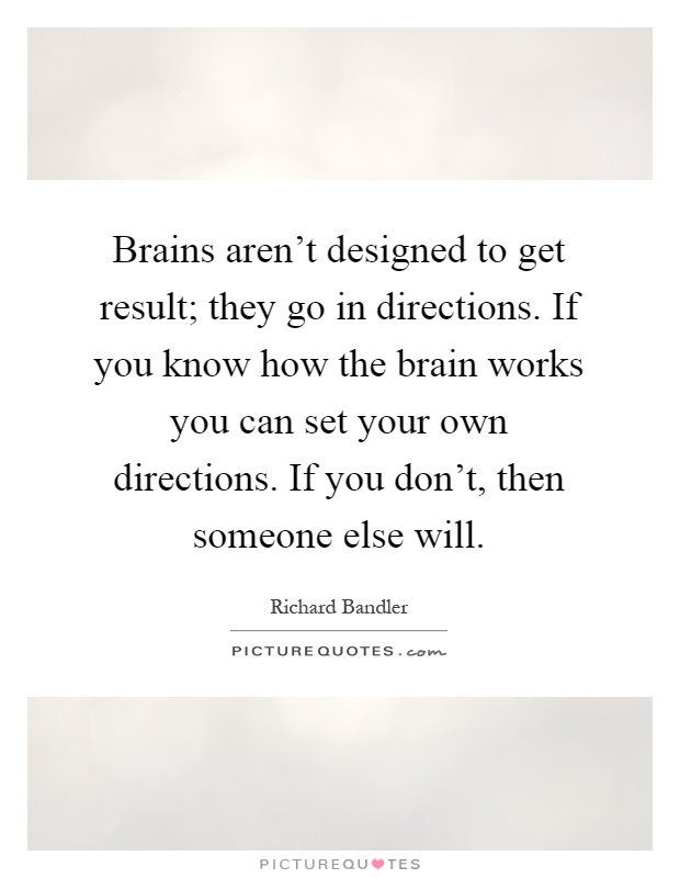 Brains aren't designed to get result; they go in directions. If you know how the brain works you can set your own directions. If you don't, then someone else will Picture Quote #1