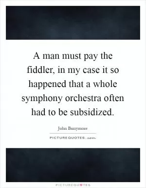 A man must pay the fiddler, in my case it so happened that a whole symphony orchestra often had to be subsidized Picture Quote #1