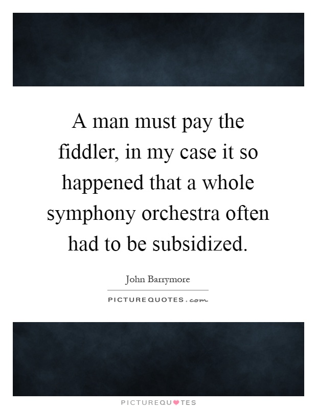 A man must pay the fiddler, in my case it so happened that a whole symphony orchestra often had to be subsidized Picture Quote #1