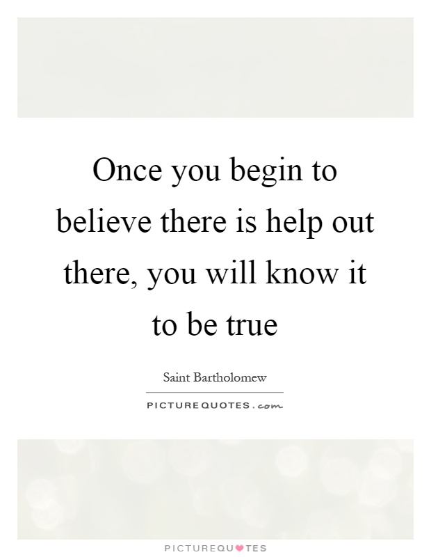 Once you begin to believe there is help out there, you will know it to be true Picture Quote #1