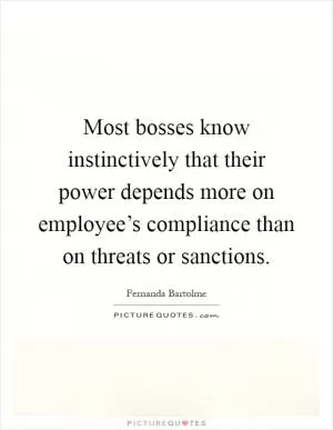 Most bosses know instinctively that their power depends more on employee’s compliance than on threats or sanctions Picture Quote #1