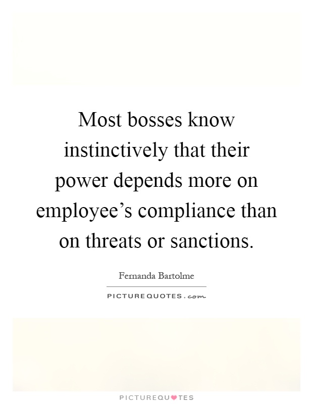Most bosses know instinctively that their power depends more on employee's compliance than on threats or sanctions Picture Quote #1