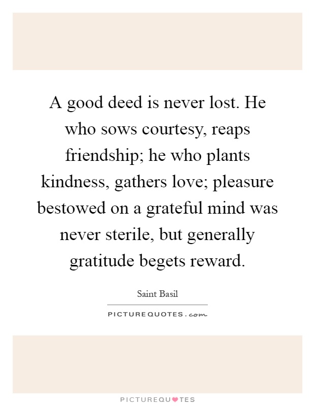 A good deed is never lost. He who sows courtesy, reaps friendship; he who plants kindness, gathers love; pleasure bestowed on a grateful mind was never sterile, but generally gratitude begets reward Picture Quote #1