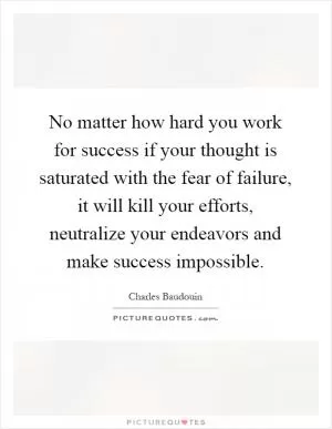 No matter how hard you work for success if your thought is saturated with the fear of failure, it will kill your efforts, neutralize your endeavors and make success impossible Picture Quote #1