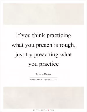 If you think practicing what you preach is rough, just try preaching what you practice Picture Quote #1