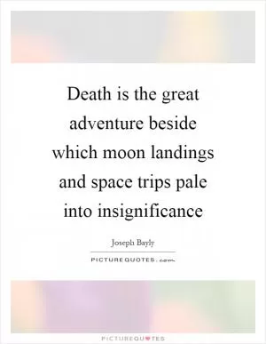 Death is the great adventure beside which moon landings and space trips pale into insignificance Picture Quote #1