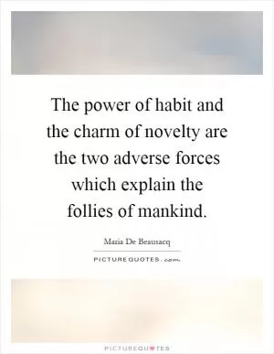 The power of habit and the charm of novelty are the two adverse forces which explain the follies of mankind Picture Quote #1