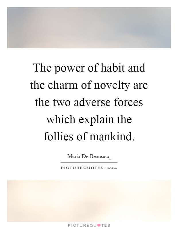The power of habit and the charm of novelty are the two adverse forces which explain the follies of mankind Picture Quote #1
