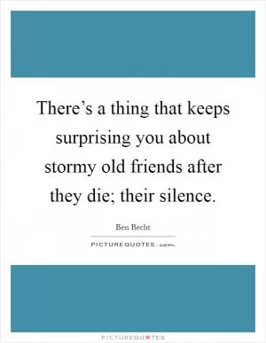 There’s a thing that keeps surprising you about stormy old friends after they die; their silence Picture Quote #1