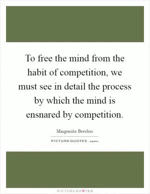 To free the mind from the habit of competition, we must see in detail the process by which the mind is ensnared by competition Picture Quote #1