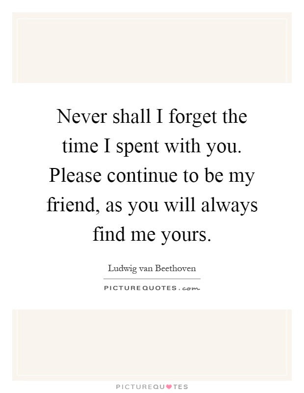 Never shall I forget the time I spent with you. Please continue to be my friend, as you will always find me yours Picture Quote #1