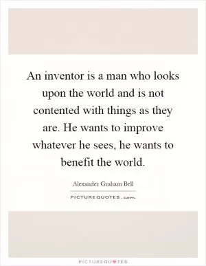An inventor is a man who looks upon the world and is not contented with things as they are. He wants to improve whatever he sees, he wants to benefit the world Picture Quote #1