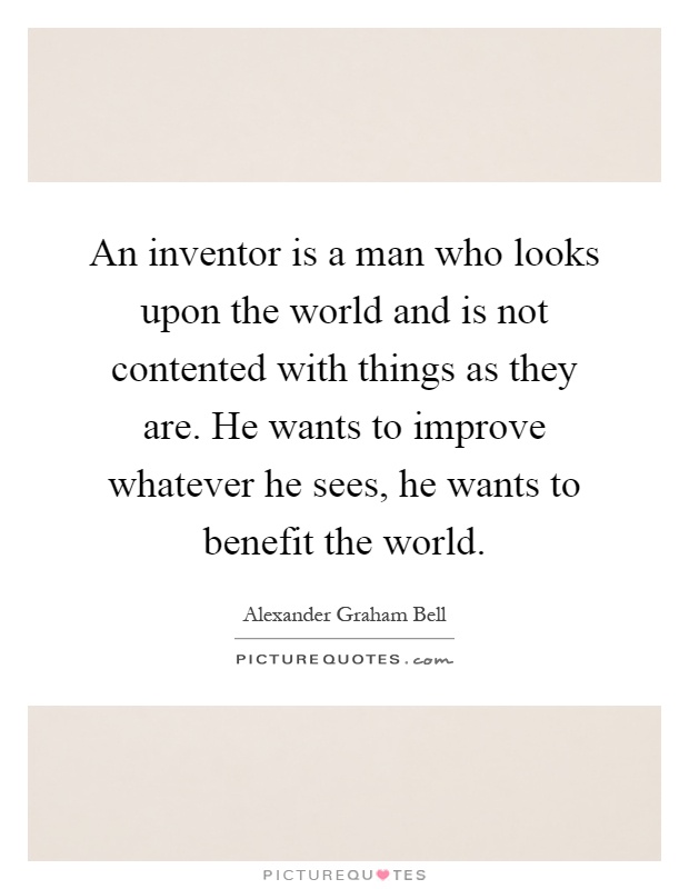An inventor is a man who looks upon the world and is not contented with things as they are. He wants to improve whatever he sees, he wants to benefit the world Picture Quote #1
