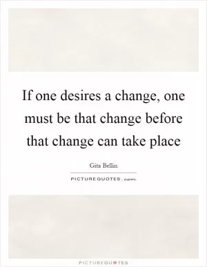 If one desires a change, one must be that change before that change can take place Picture Quote #1