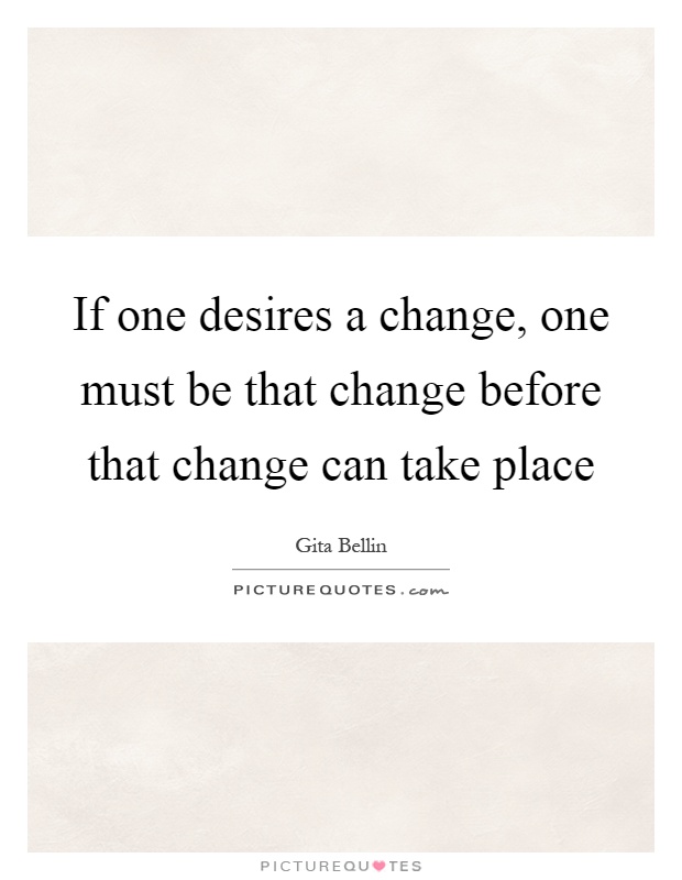 If one desires a change, one must be that change before that change can take place Picture Quote #1