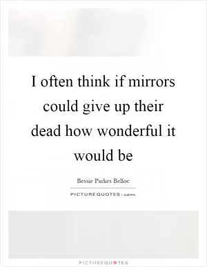 I often think if mirrors could give up their dead how wonderful it would be Picture Quote #1
