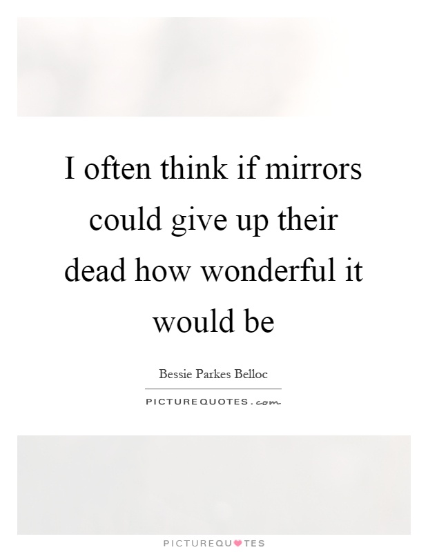 I often think if mirrors could give up their dead how wonderful it would be Picture Quote #1