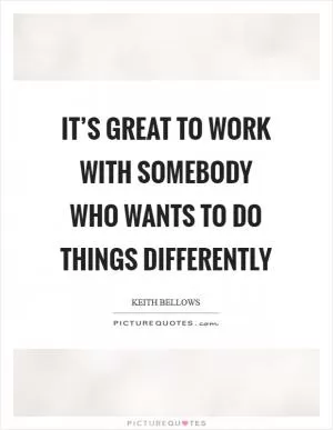 It’s great to work with somebody who wants to do things differently Picture Quote #1