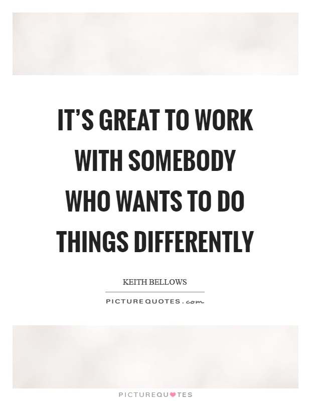 It's great to work with somebody who wants to do things differently Picture Quote #1