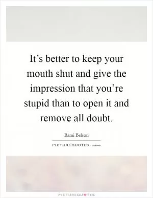 It’s better to keep your mouth shut and give the impression that you’re stupid than to open it and remove all doubt Picture Quote #1